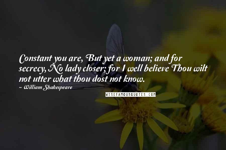 William Shakespeare Quotes: Constant you are, But yet a woman; and for secrecy, No lady closer; for I well believe Thou wilt not utter what thou dost not know.