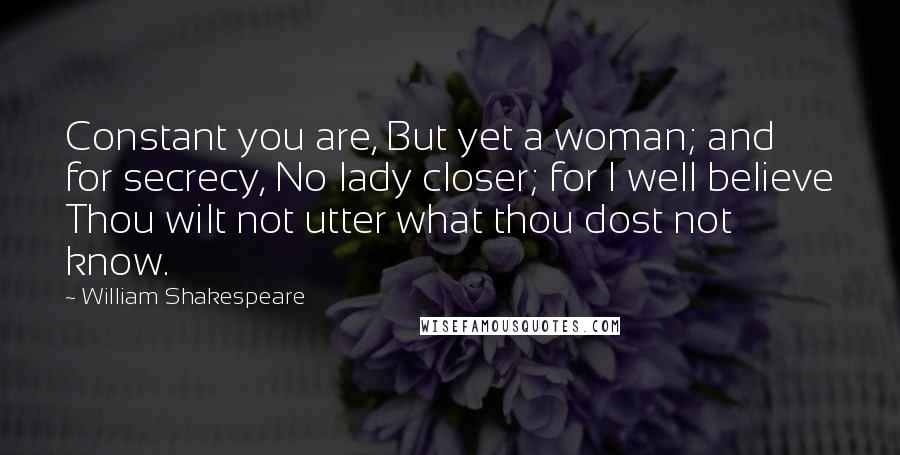 William Shakespeare Quotes: Constant you are, But yet a woman; and for secrecy, No lady closer; for I well believe Thou wilt not utter what thou dost not know.