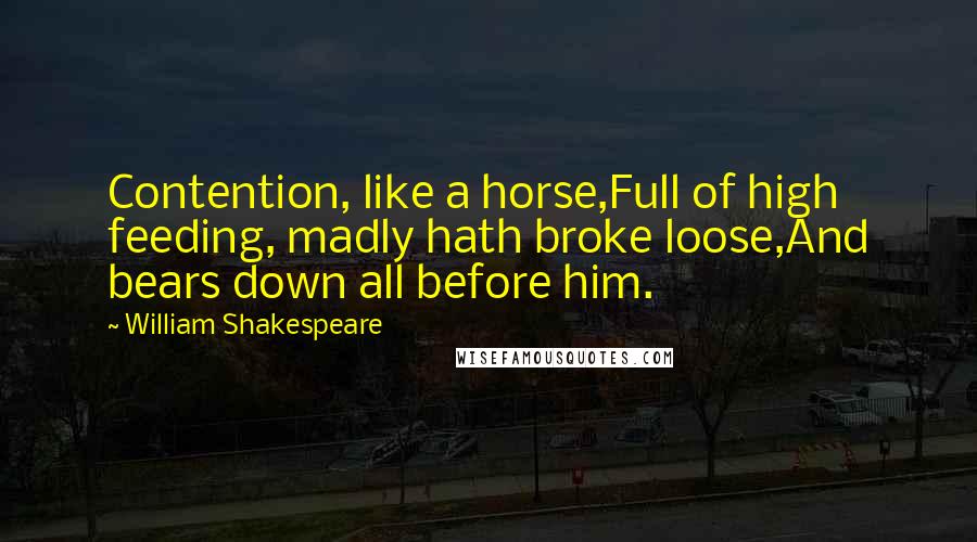 William Shakespeare Quotes: Contention, like a horse,Full of high feeding, madly hath broke loose,And bears down all before him.