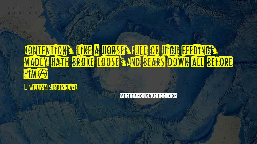 William Shakespeare Quotes: Contention, like a horse,Full of high feeding, madly hath broke loose,And bears down all before him.