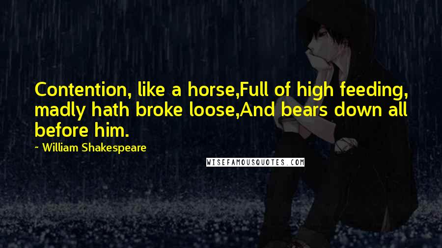 William Shakespeare Quotes: Contention, like a horse,Full of high feeding, madly hath broke loose,And bears down all before him.