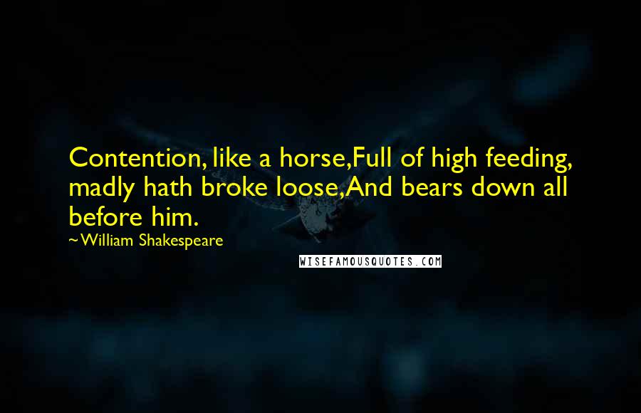 William Shakespeare Quotes: Contention, like a horse,Full of high feeding, madly hath broke loose,And bears down all before him.