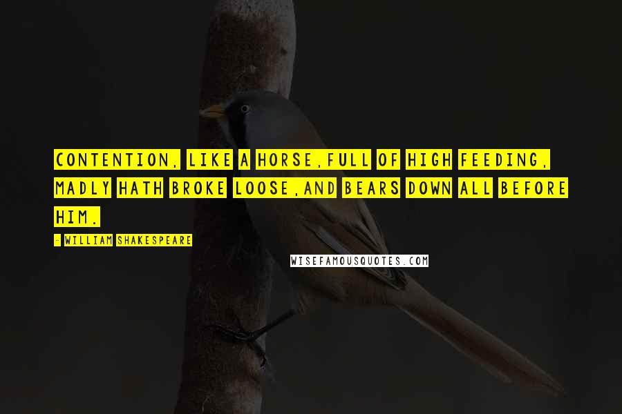 William Shakespeare Quotes: Contention, like a horse,Full of high feeding, madly hath broke loose,And bears down all before him.