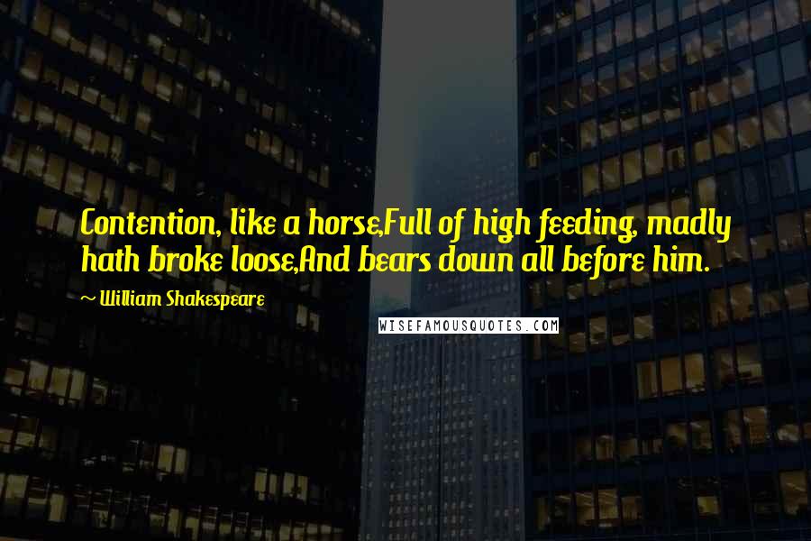 William Shakespeare Quotes: Contention, like a horse,Full of high feeding, madly hath broke loose,And bears down all before him.
