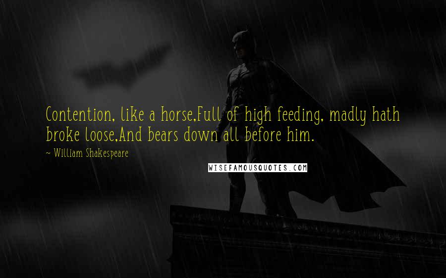 William Shakespeare Quotes: Contention, like a horse,Full of high feeding, madly hath broke loose,And bears down all before him.