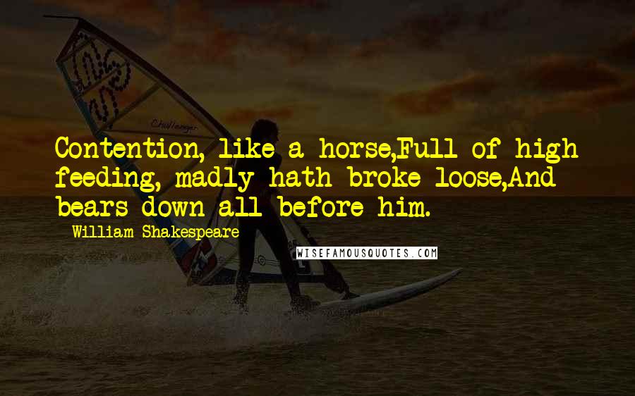 William Shakespeare Quotes: Contention, like a horse,Full of high feeding, madly hath broke loose,And bears down all before him.