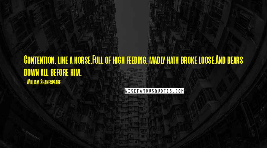William Shakespeare Quotes: Contention, like a horse,Full of high feeding, madly hath broke loose,And bears down all before him.