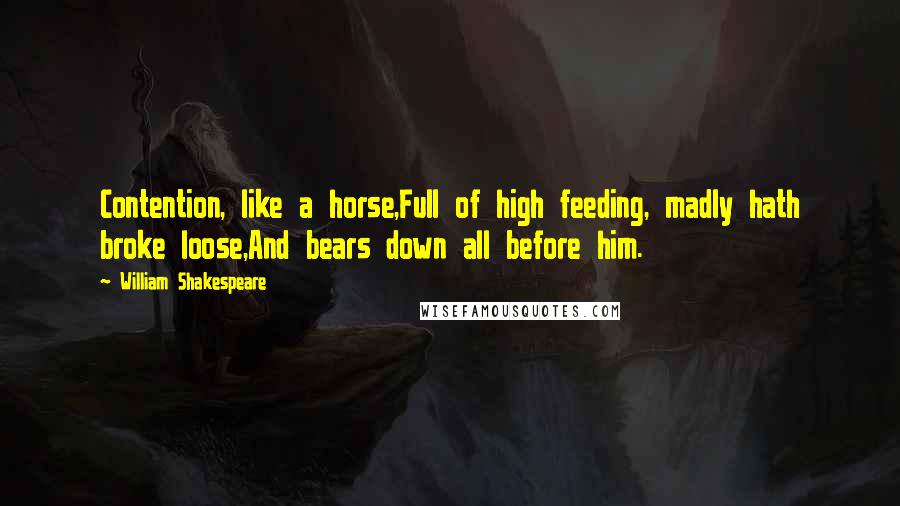 William Shakespeare Quotes: Contention, like a horse,Full of high feeding, madly hath broke loose,And bears down all before him.