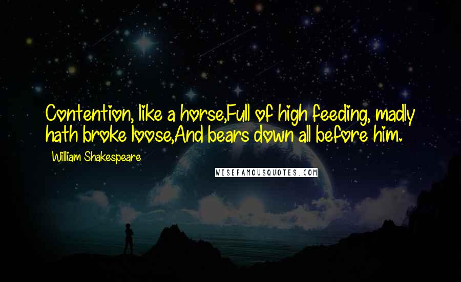 William Shakespeare Quotes: Contention, like a horse,Full of high feeding, madly hath broke loose,And bears down all before him.