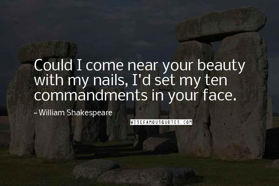 William Shakespeare Quotes: Could I come near your beauty with my nails, I'd set my ten commandments in your face.