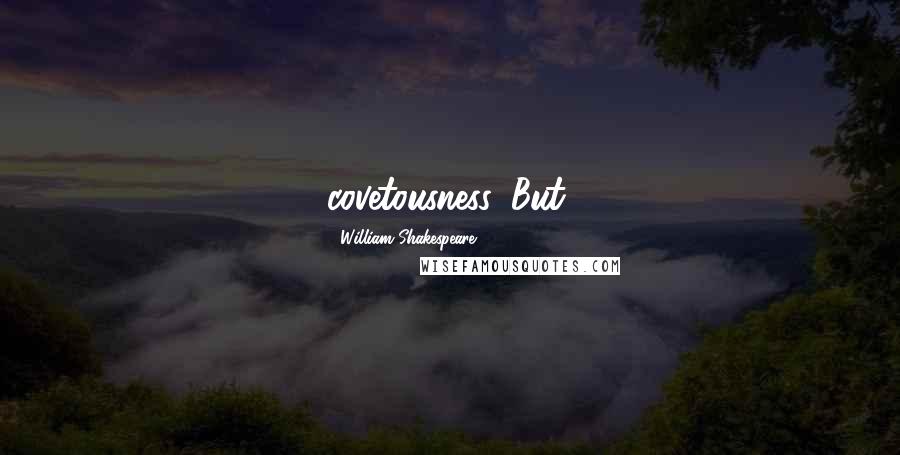 William Shakespeare Quotes: covetousness. But,