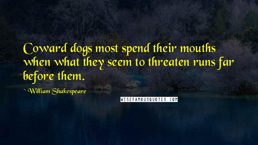 William Shakespeare Quotes: Coward dogs most spend their mouths when what they seem to threaten runs far before them.