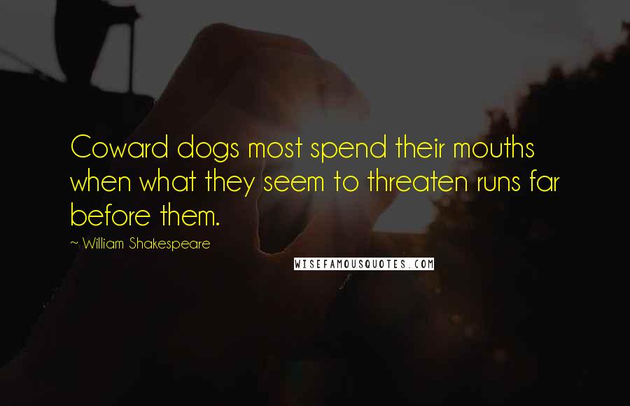 William Shakespeare Quotes: Coward dogs most spend their mouths when what they seem to threaten runs far before them.