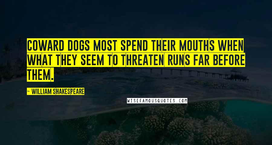 William Shakespeare Quotes: Coward dogs most spend their mouths when what they seem to threaten runs far before them.