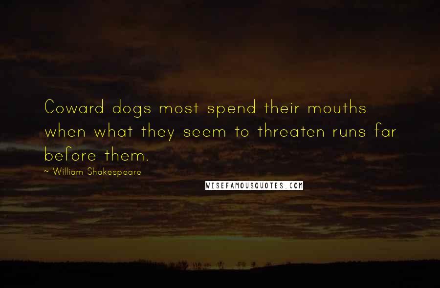 William Shakespeare Quotes: Coward dogs most spend their mouths when what they seem to threaten runs far before them.