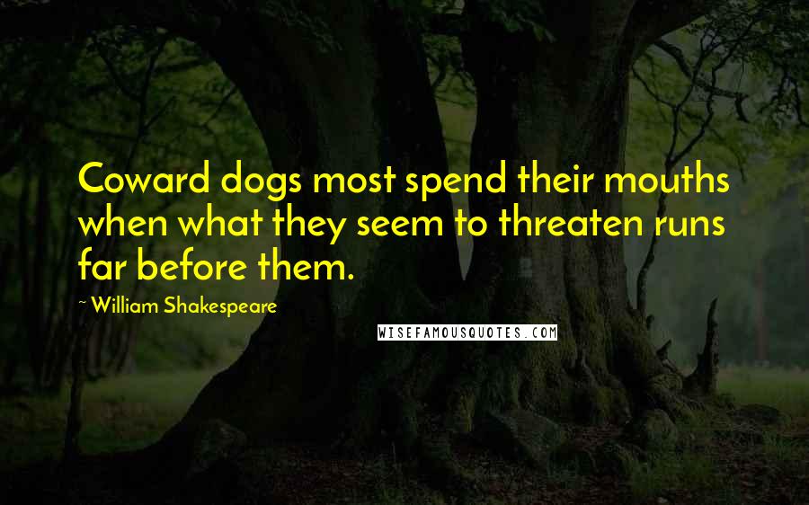 William Shakespeare Quotes: Coward dogs most spend their mouths when what they seem to threaten runs far before them.