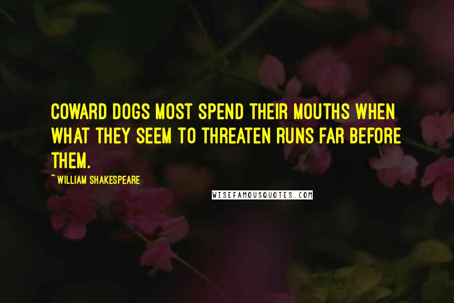 William Shakespeare Quotes: Coward dogs most spend their mouths when what they seem to threaten runs far before them.