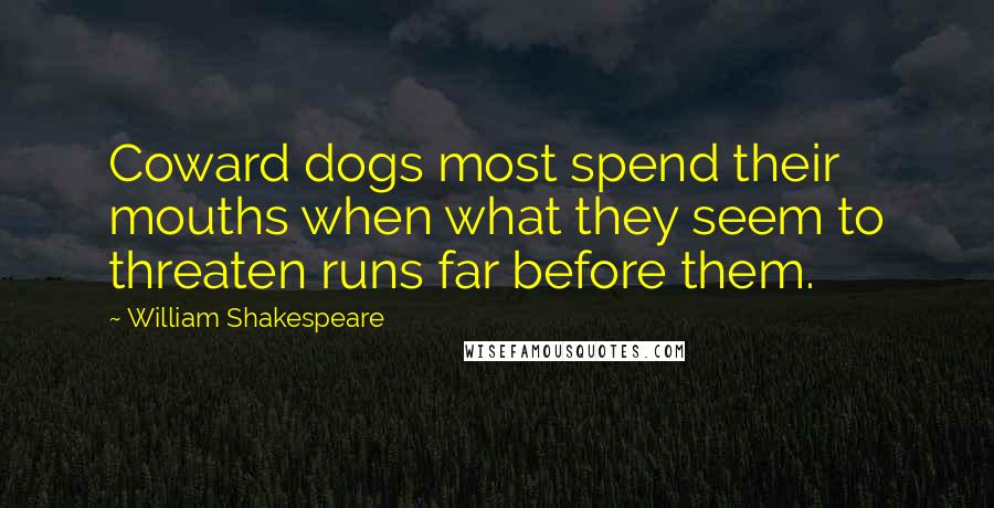 William Shakespeare Quotes: Coward dogs most spend their mouths when what they seem to threaten runs far before them.