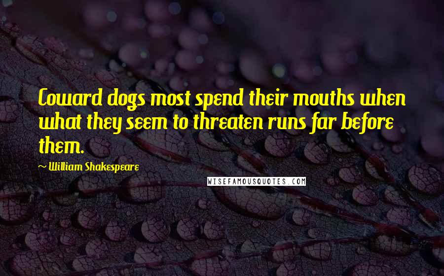 William Shakespeare Quotes: Coward dogs most spend their mouths when what they seem to threaten runs far before them.