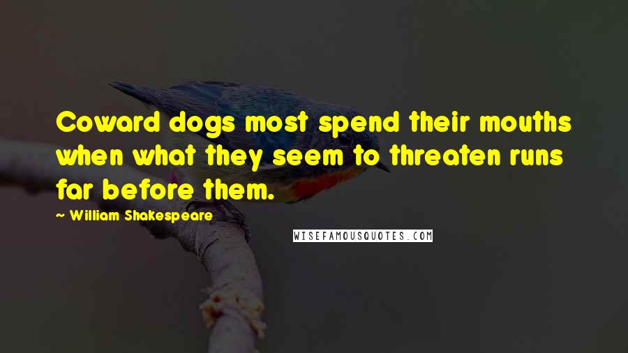 William Shakespeare Quotes: Coward dogs most spend their mouths when what they seem to threaten runs far before them.
