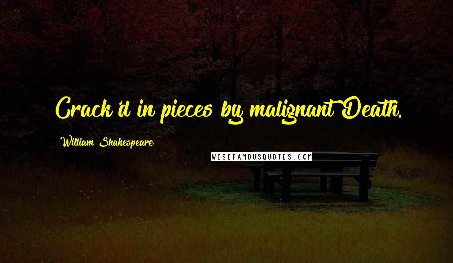 William Shakespeare Quotes: Crack'd in pieces by malignant Death.