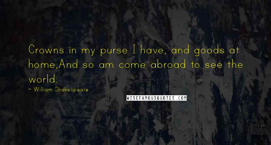 William Shakespeare Quotes: Crowns in my purse I have, and goods at home,And so am come abroad to see the world.