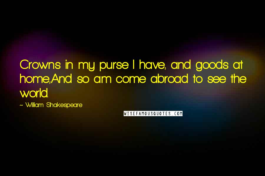 William Shakespeare Quotes: Crowns in my purse I have, and goods at home,And so am come abroad to see the world.