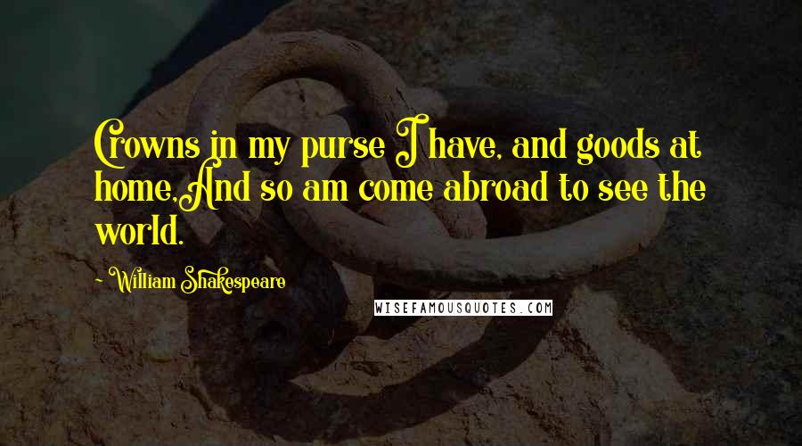 William Shakespeare Quotes: Crowns in my purse I have, and goods at home,And so am come abroad to see the world.