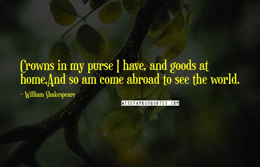 William Shakespeare Quotes: Crowns in my purse I have, and goods at home,And so am come abroad to see the world.