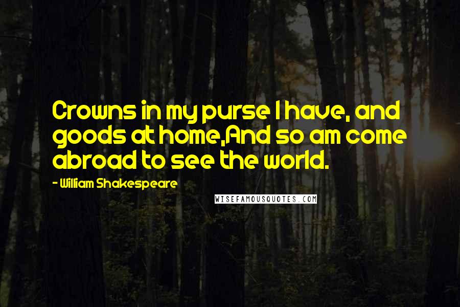 William Shakespeare Quotes: Crowns in my purse I have, and goods at home,And so am come abroad to see the world.