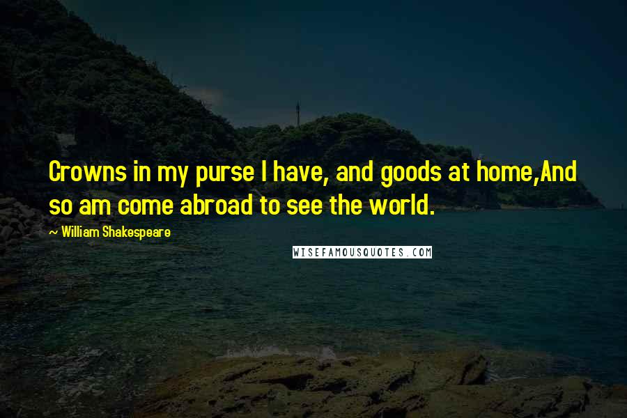 William Shakespeare Quotes: Crowns in my purse I have, and goods at home,And so am come abroad to see the world.