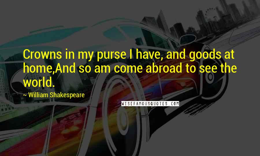 William Shakespeare Quotes: Crowns in my purse I have, and goods at home,And so am come abroad to see the world.