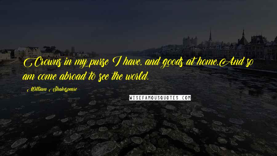 William Shakespeare Quotes: Crowns in my purse I have, and goods at home,And so am come abroad to see the world.