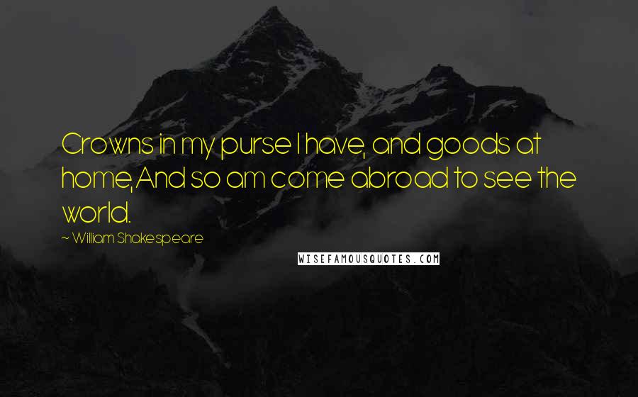 William Shakespeare Quotes: Crowns in my purse I have, and goods at home,And so am come abroad to see the world.