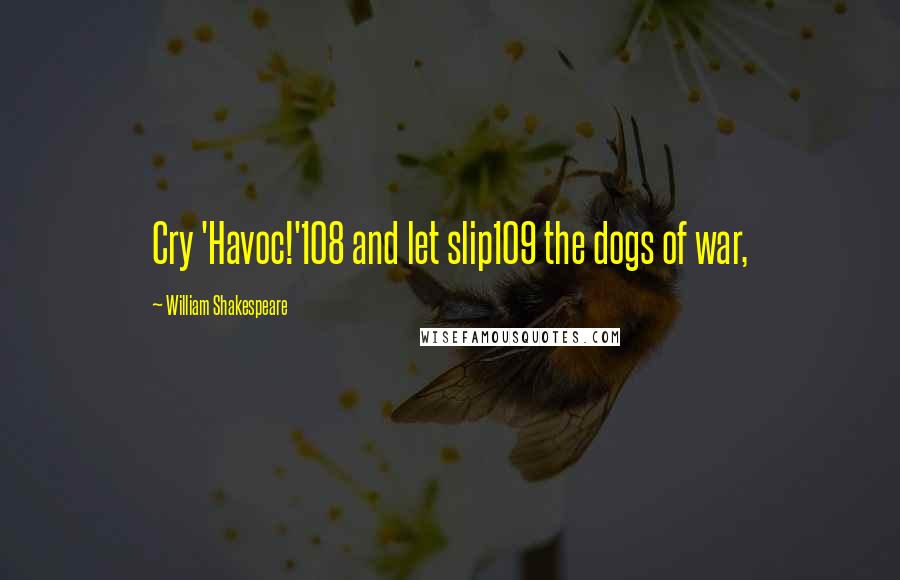 William Shakespeare Quotes: Cry 'Havoc!'108 and let slip109 the dogs of war,