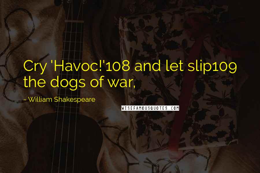 William Shakespeare Quotes: Cry 'Havoc!'108 and let slip109 the dogs of war,