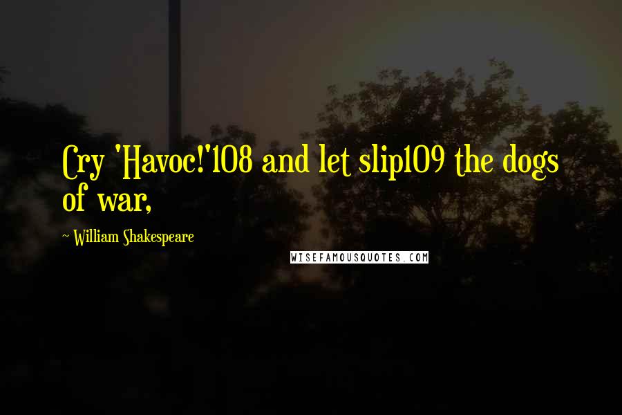 William Shakespeare Quotes: Cry 'Havoc!'108 and let slip109 the dogs of war,