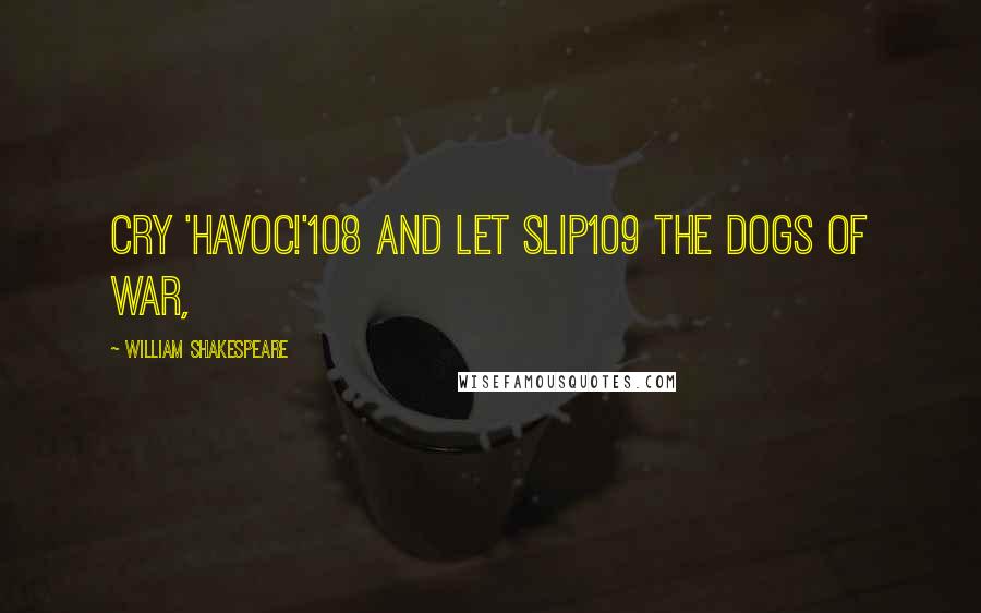 William Shakespeare Quotes: Cry 'Havoc!'108 and let slip109 the dogs of war,