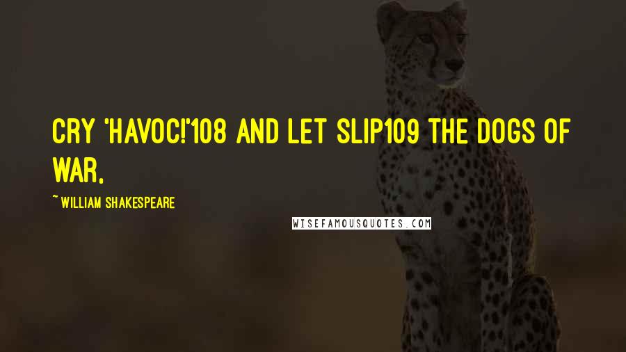 William Shakespeare Quotes: Cry 'Havoc!'108 and let slip109 the dogs of war,