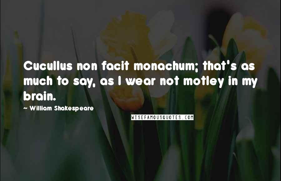 William Shakespeare Quotes: Cucullus non facit monachum; that's as much to say, as I wear not motley in my brain.