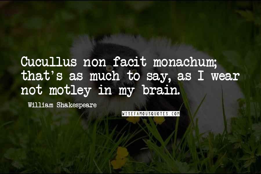 William Shakespeare Quotes: Cucullus non facit monachum; that's as much to say, as I wear not motley in my brain.