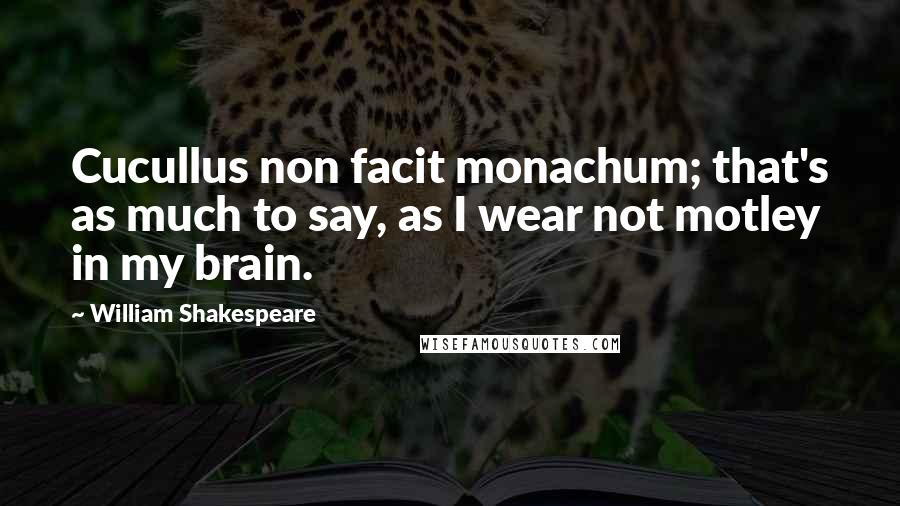 William Shakespeare Quotes: Cucullus non facit monachum; that's as much to say, as I wear not motley in my brain.