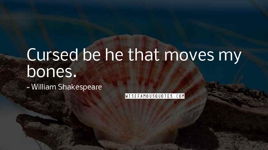 William Shakespeare Quotes: Cursed be he that moves my bones.