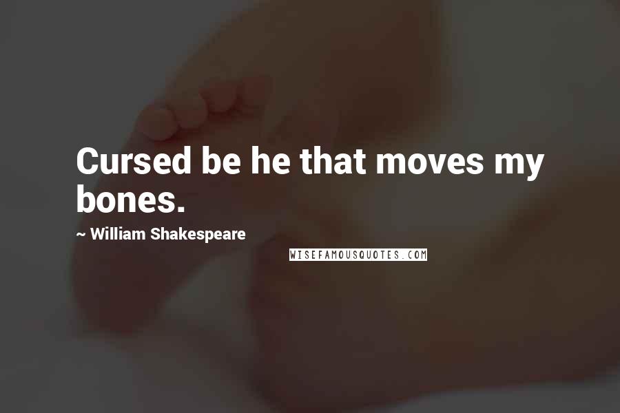 William Shakespeare Quotes: Cursed be he that moves my bones.