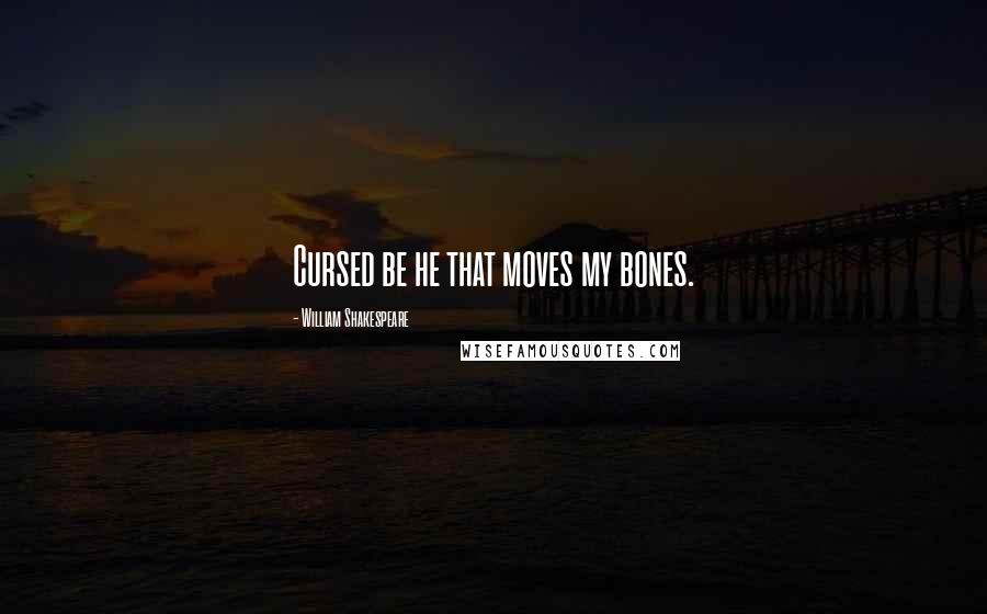 William Shakespeare Quotes: Cursed be he that moves my bones.