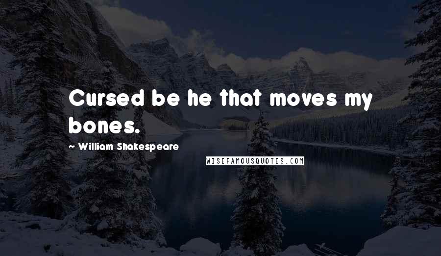 William Shakespeare Quotes: Cursed be he that moves my bones.