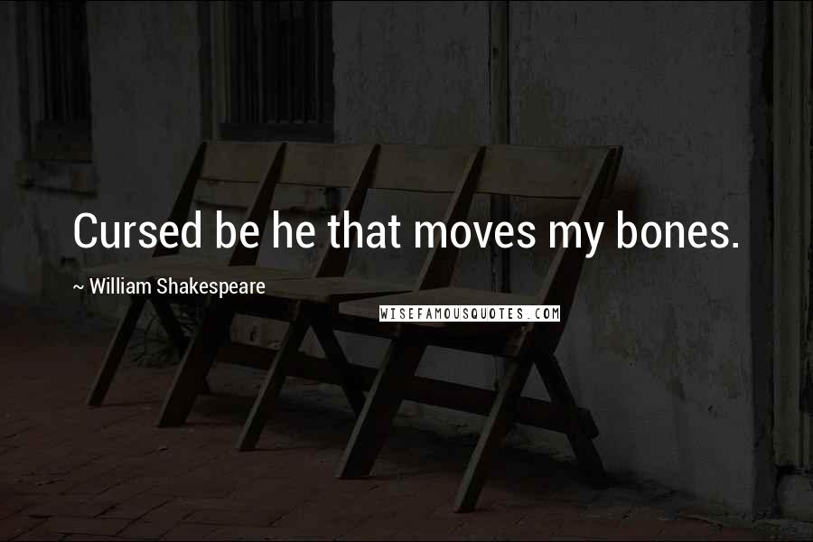 William Shakespeare Quotes: Cursed be he that moves my bones.