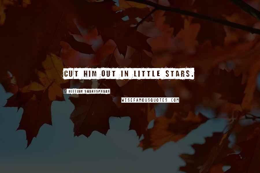 William Shakespeare Quotes: Cut him out in little stars.