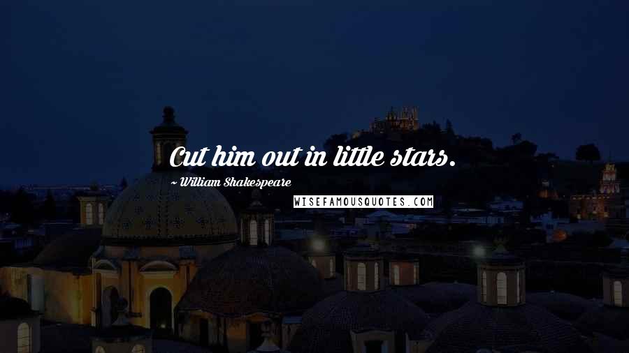 William Shakespeare Quotes: Cut him out in little stars.