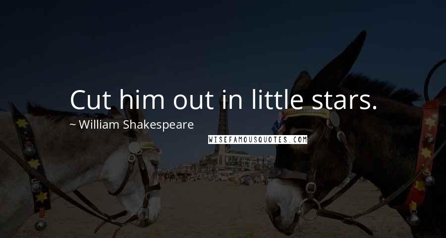 William Shakespeare Quotes: Cut him out in little stars.